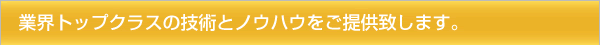 業界トップクラスの技術とノウハウをご提供致します。